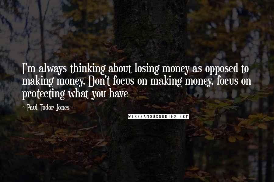 Paul Tudor Jones quotes: I'm always thinking about losing money as opposed to making money. Don't focus on making money, focus on protecting what you have