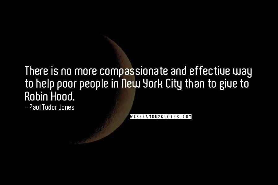 Paul Tudor Jones quotes: There is no more compassionate and effective way to help poor people in New York City than to give to Robin Hood.