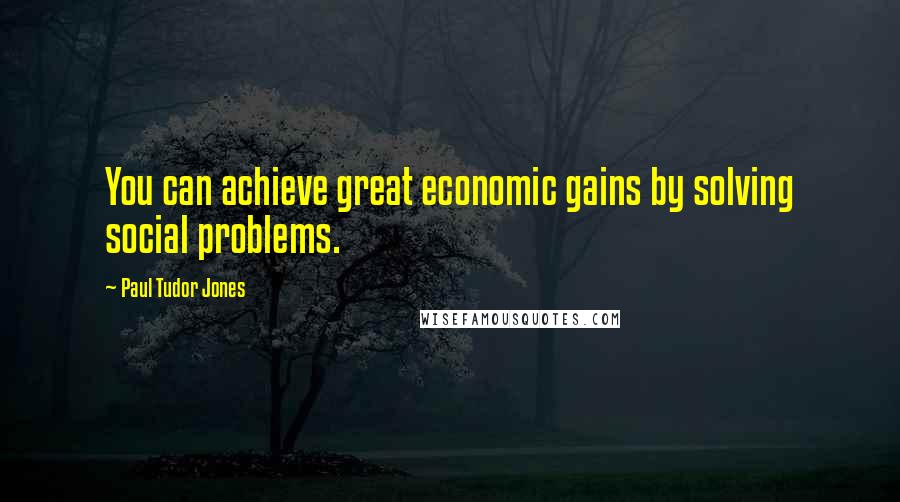 Paul Tudor Jones quotes: You can achieve great economic gains by solving social problems.