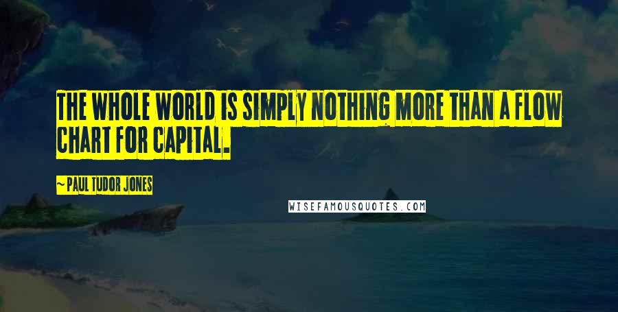 Paul Tudor Jones quotes: The whole world is simply nothing more than a flow chart for capital.