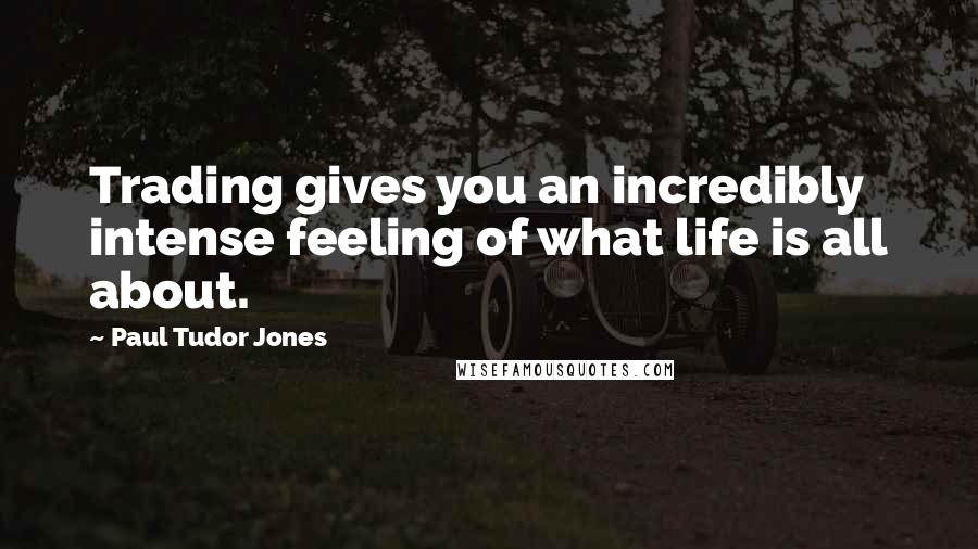 Paul Tudor Jones quotes: Trading gives you an incredibly intense feeling of what life is all about.