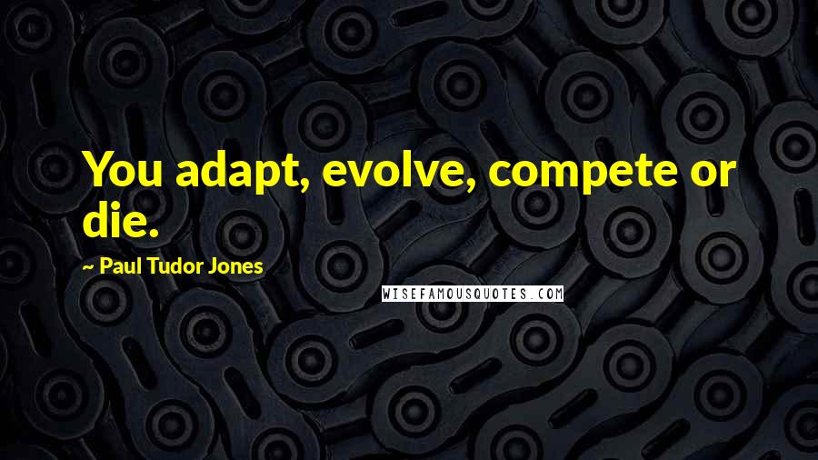 Paul Tudor Jones quotes: You adapt, evolve, compete or die.