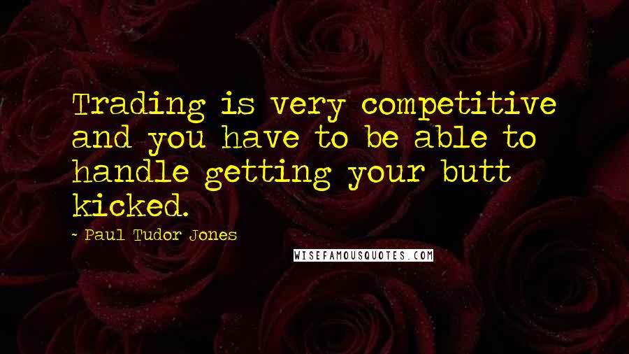 Paul Tudor Jones quotes: Trading is very competitive and you have to be able to handle getting your butt kicked.