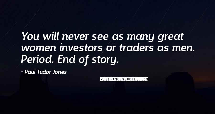 Paul Tudor Jones quotes: You will never see as many great women investors or traders as men. Period. End of story.