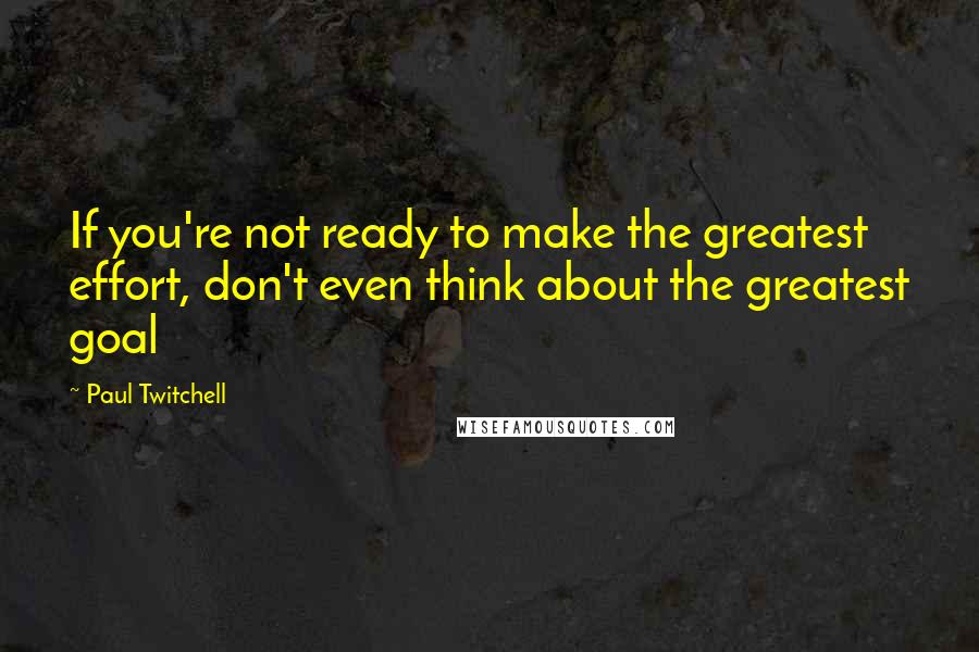 Paul Twitchell quotes: If you're not ready to make the greatest effort, don't even think about the greatest goal
