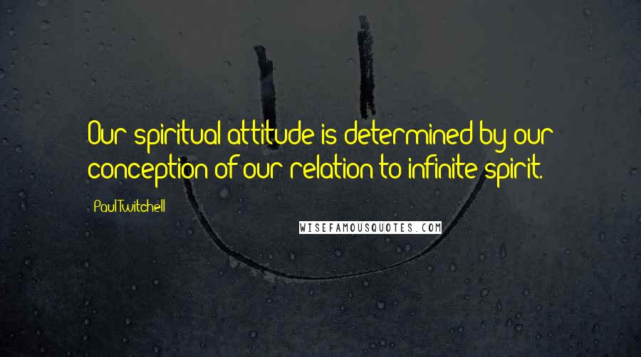 Paul Twitchell quotes: Our spiritual attitude is determined by our conception of our relation to infinite spirit.