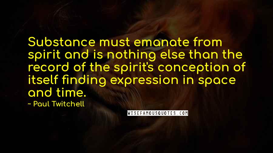 Paul Twitchell quotes: Substance must emanate from spirit and is nothing else than the record of the spirit's conception of itself finding expression in space and time.