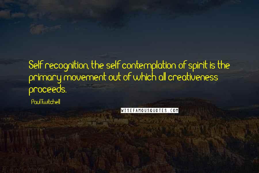 Paul Twitchell quotes: Self-recognition, the self-contemplation of spirit is the primary movement out of which all creativeness proceeds.
