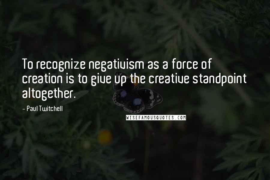 Paul Twitchell quotes: To recognize negativism as a force of creation is to give up the creative standpoint altogether.