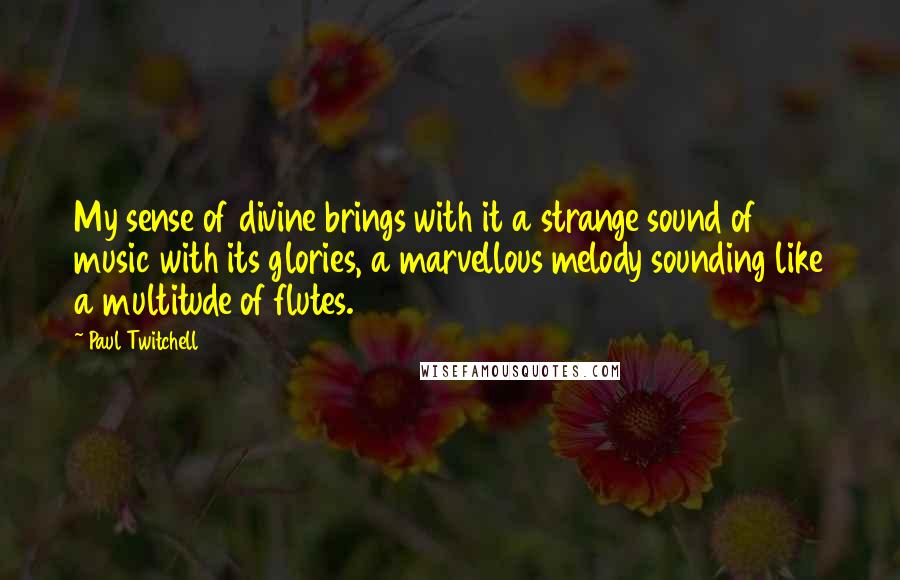 Paul Twitchell quotes: My sense of divine brings with it a strange sound of music with its glories, a marvellous melody sounding like a multitude of flutes.