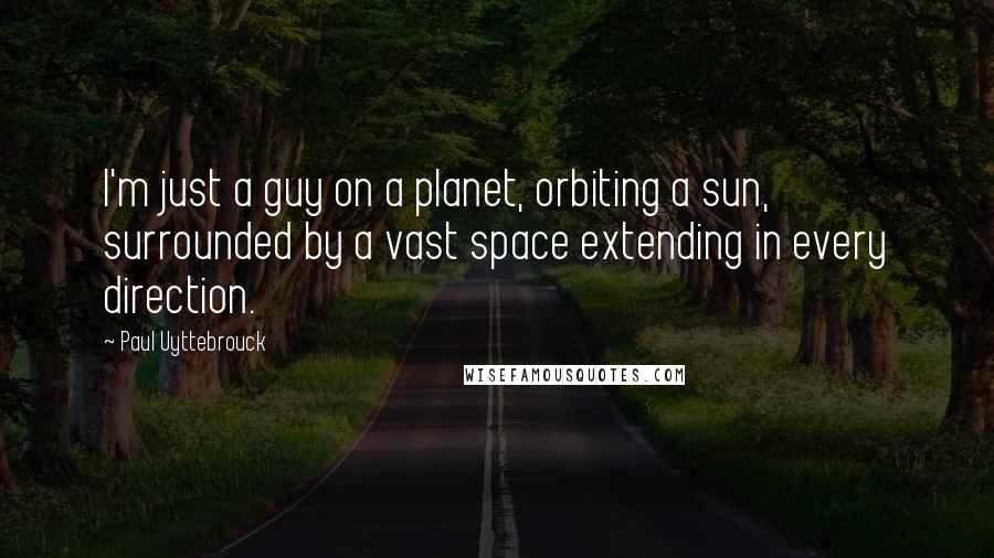 Paul Uyttebrouck quotes: I'm just a guy on a planet, orbiting a sun, surrounded by a vast space extending in every direction. Paul Uyttebrouck quotes: I'm just a guy on a planet, orbiting a sun, surrounded by a vast space extending in every direction.