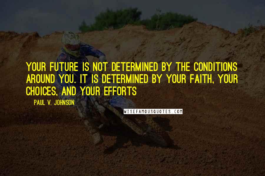 Paul V. Johnson quotes: Your future is not determined by the conditions around you. It is determined by your faith, your choices, and your efforts