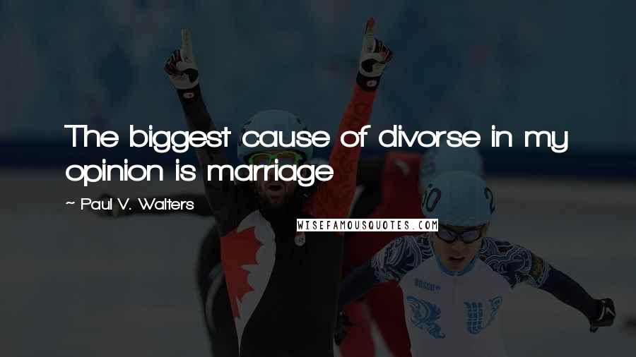 Paul V. Walters quotes: The biggest cause of divorse in my opinion is marriage