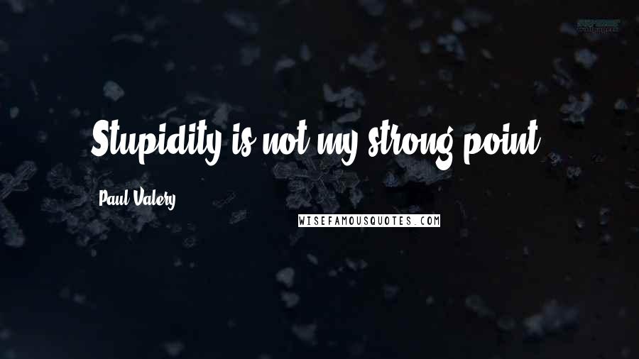 Paul Valery quotes: Stupidity is not my strong point.