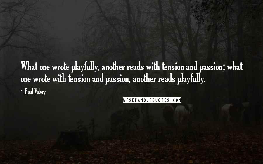 Paul Valery quotes: What one wrote playfully, another reads with tension and passion; what one wrote with tension and passion, another reads playfully.