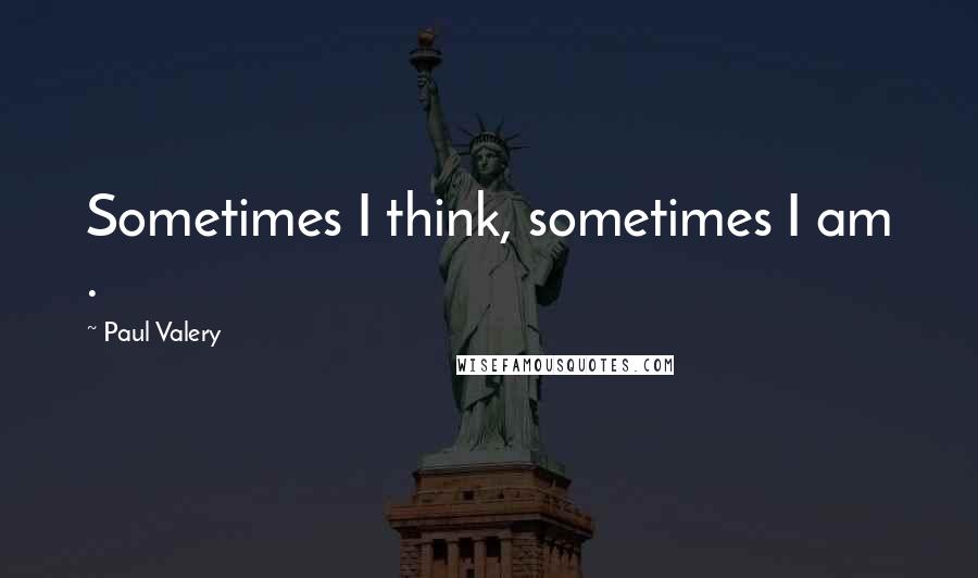 Paul Valery quotes: Sometimes I think, sometimes I am .