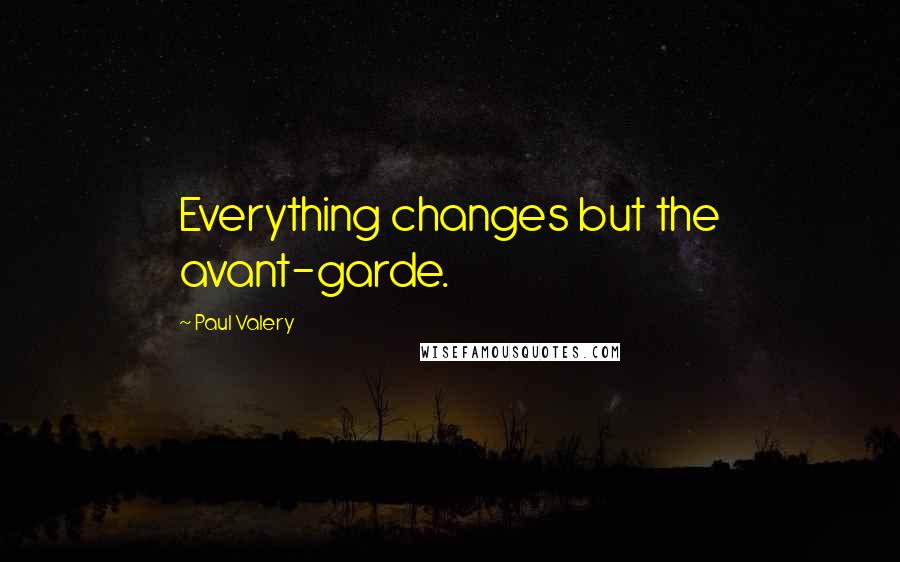 Paul Valery quotes: Everything changes but the avant-garde.