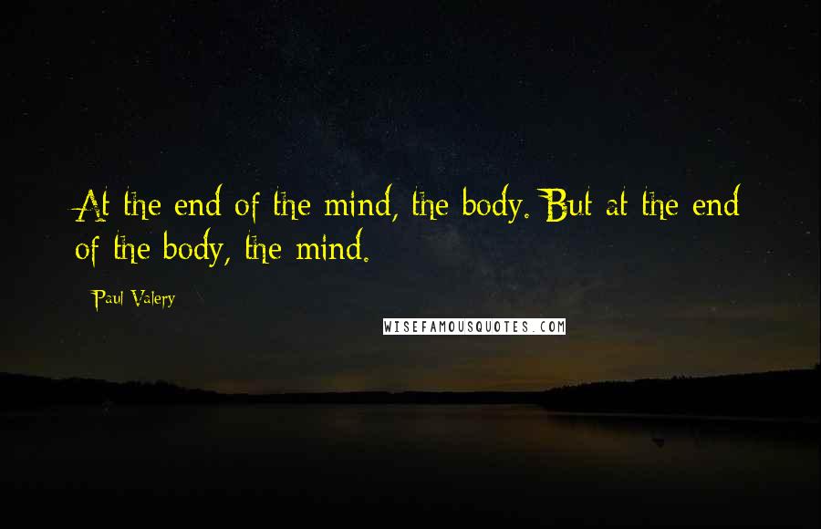 Paul Valery quotes: At the end of the mind, the body. But at the end of the body, the mind.