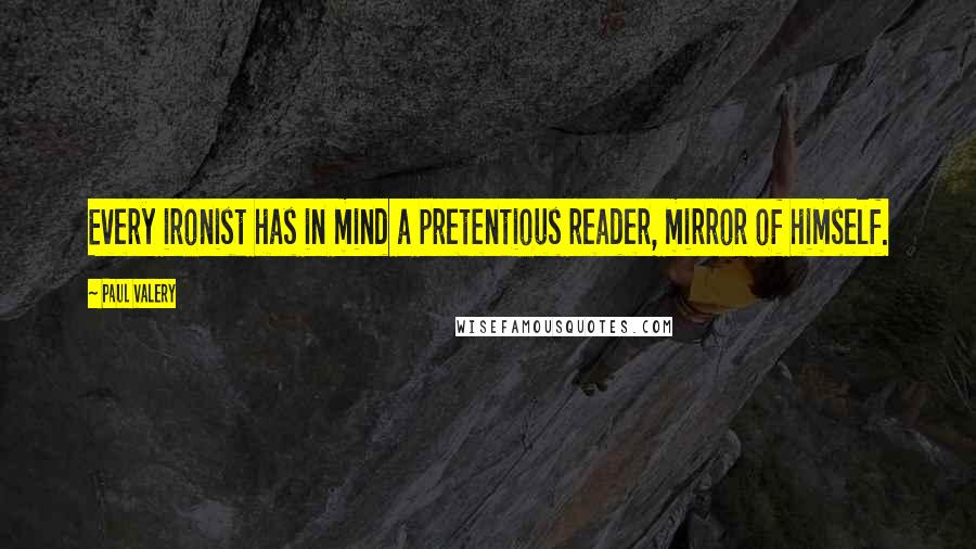 Paul Valery quotes: Every ironist has in mind a pretentious reader, mirror of himself.