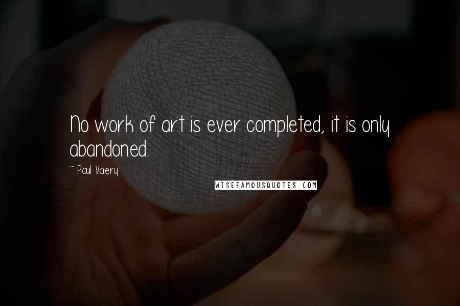Paul Valery quotes: No work of art is ever completed, it is only abandoned.