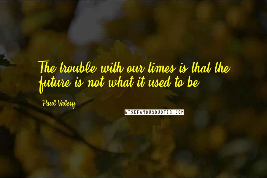 Paul Valery quotes: The trouble with our times is that the future is not what it used to be.