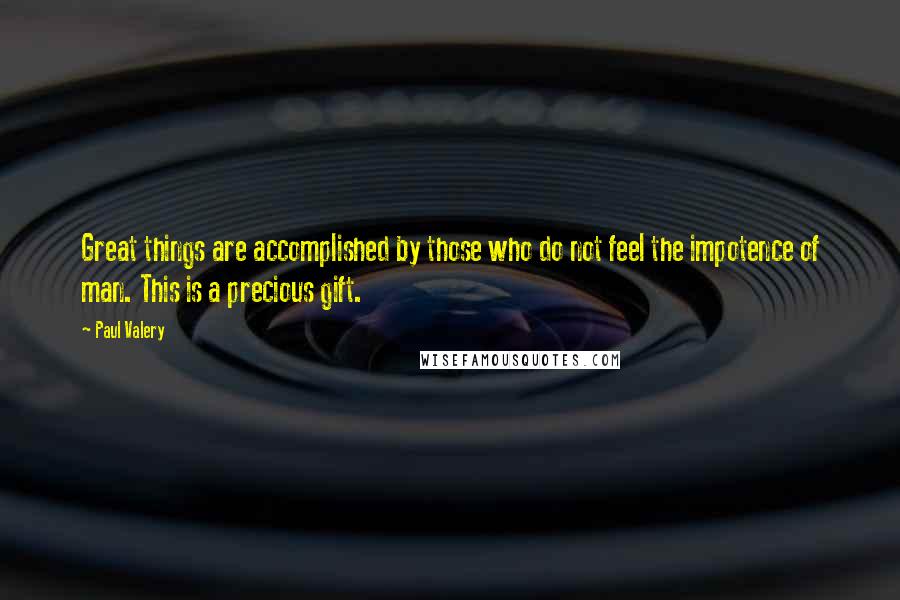 Paul Valery quotes: Great things are accomplished by those who do not feel the impotence of man. This is a precious gift.