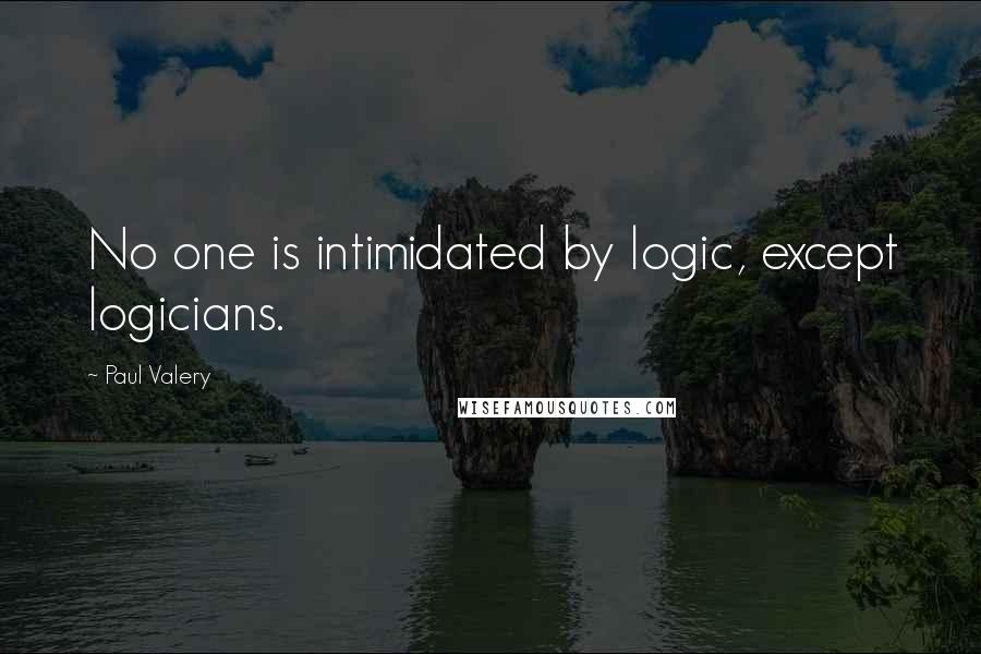 Paul Valery quotes: No one is intimidated by logic, except logicians.