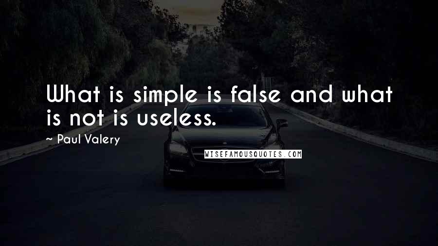 Paul Valery quotes: What is simple is false and what is not is useless.