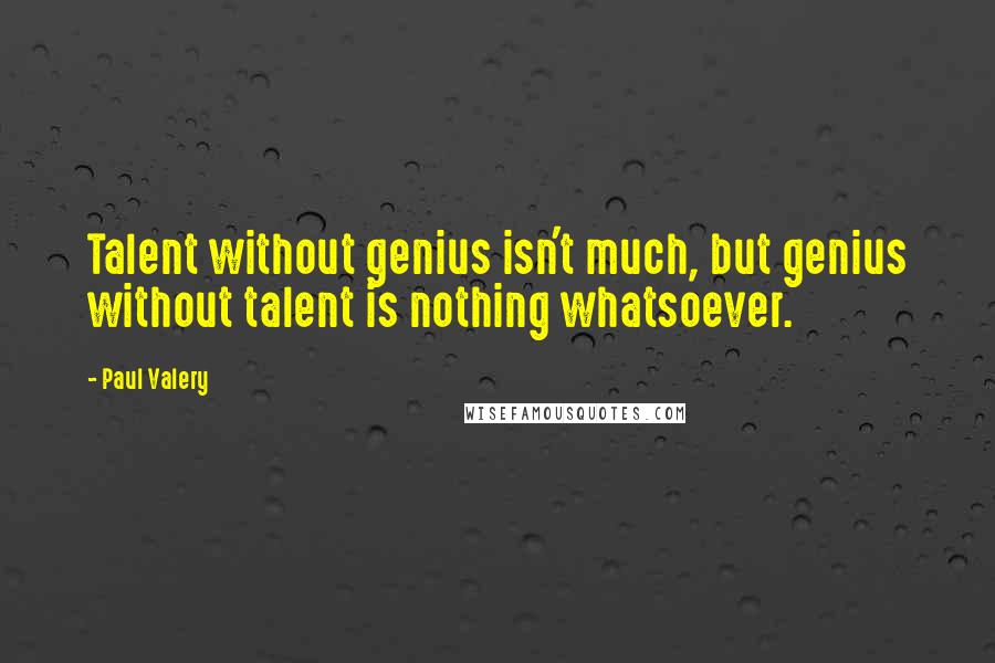 Paul Valery quotes: Talent without genius isn't much, but genius without talent is nothing whatsoever.