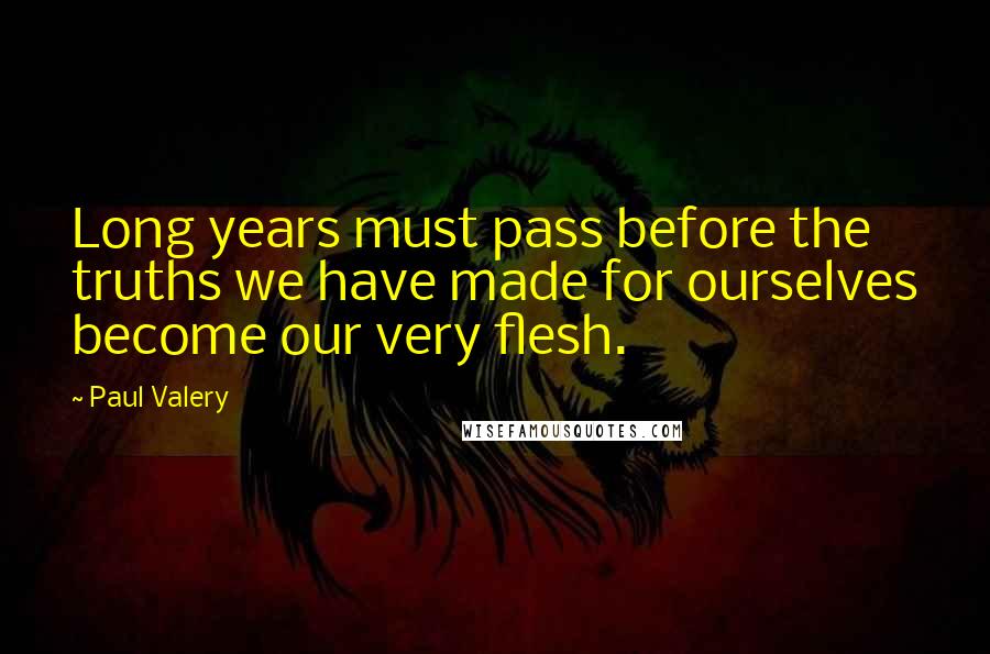 Paul Valery quotes: Long years must pass before the truths we have made for ourselves become our very flesh.