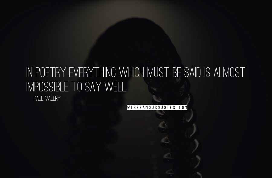 Paul Valery quotes: In poetry everything which must be said is almost impossible to say well.