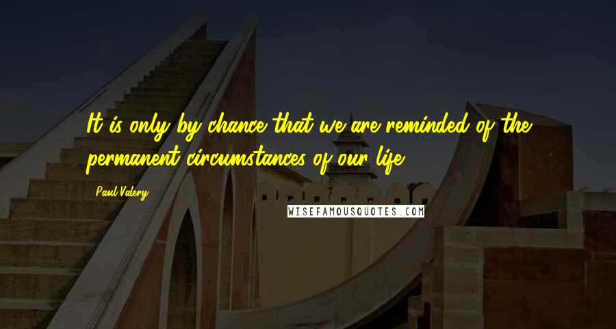 Paul Valery quotes: It is only by chance that we are reminded of the permanent circumstances of our life.