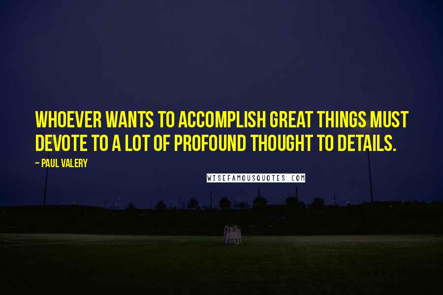 Paul Valery quotes: Whoever wants to accomplish great things must devote to a lot of profound thought to details.
