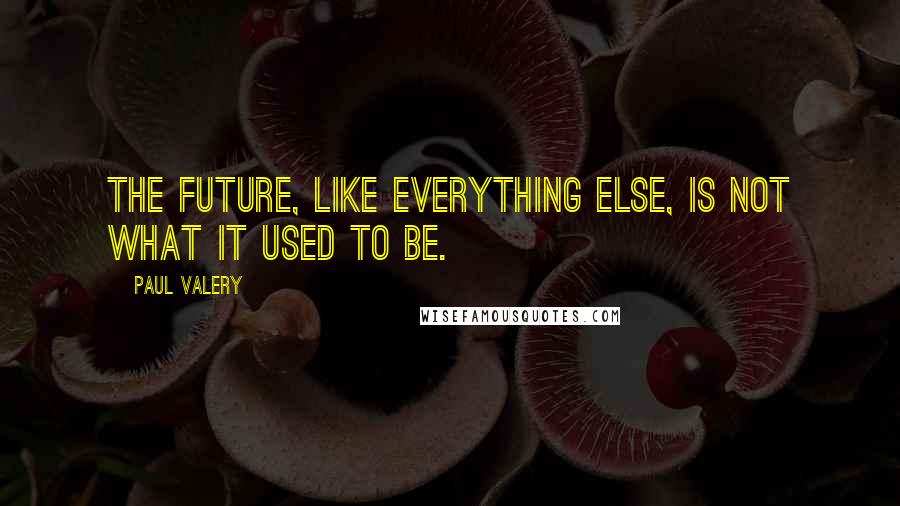 Paul Valery quotes: The future, like everything else, is not what it used to be.