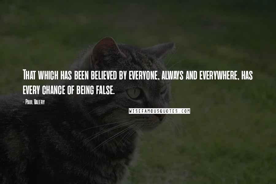 Paul Valery quotes: That which has been believed by everyone, always and everywhere, has every chance of being false.