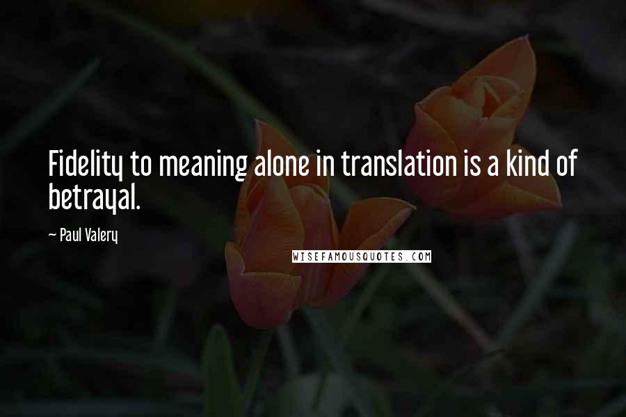Paul Valery quotes: Fidelity to meaning alone in translation is a kind of betrayal.
