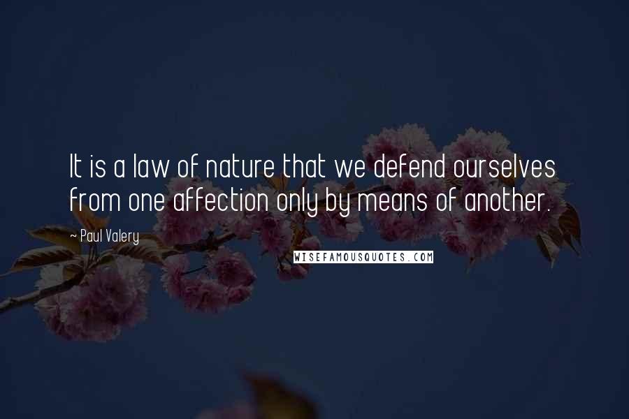 Paul Valery quotes: It is a law of nature that we defend ourselves from one affection only by means of another.