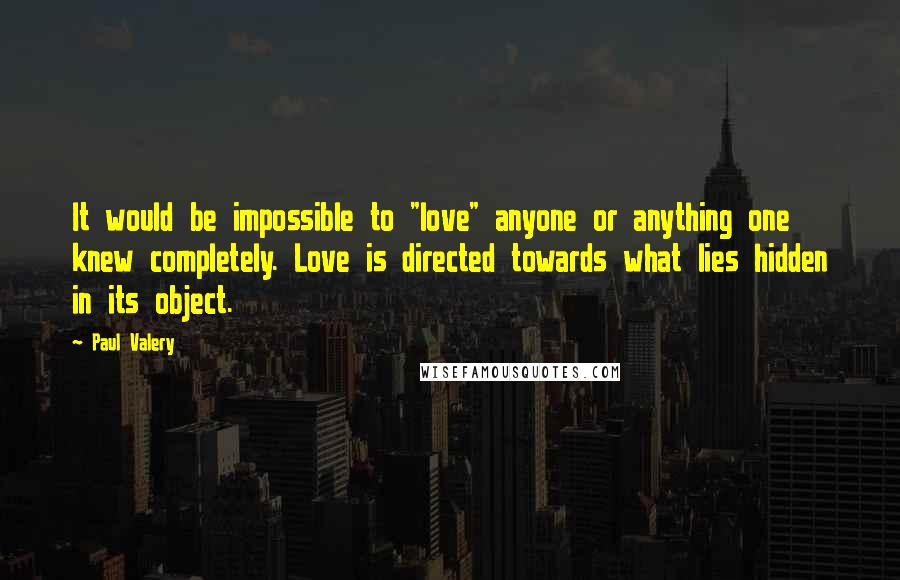 Paul Valery quotes: It would be impossible to "love" anyone or anything one knew completely. Love is directed towards what lies hidden in its object.