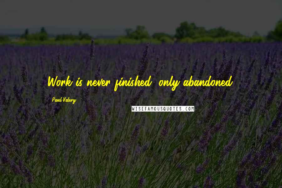 Paul Valery quotes: Work is never finished, only abandoned.