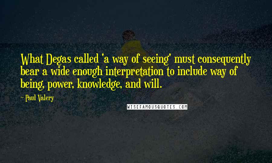 Paul Valery quotes: What Degas called 'a way of seeing' must consequently bear a wide enough interpretation to include way of being, power, knowledge, and will.