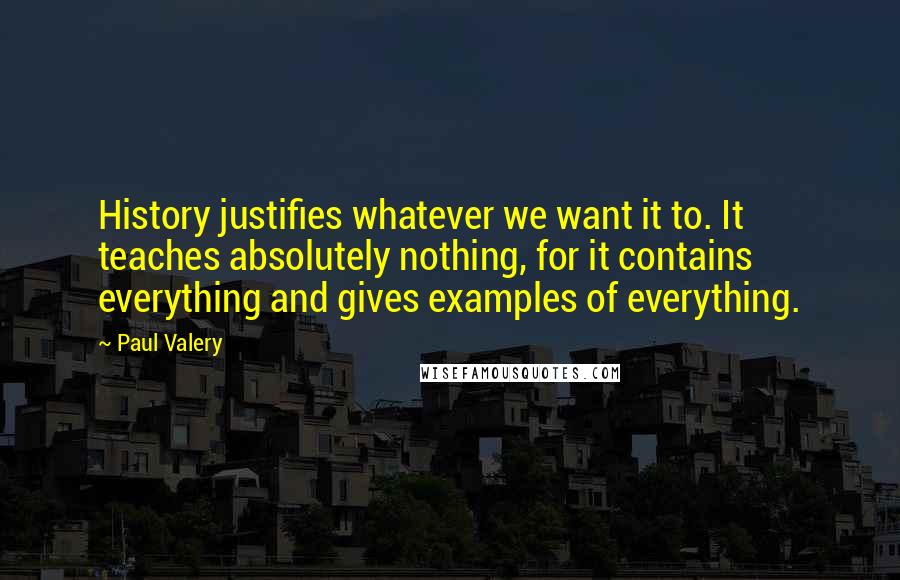 Paul Valery quotes: History justifies whatever we want it to. It teaches absolutely nothing, for it contains everything and gives examples of everything.