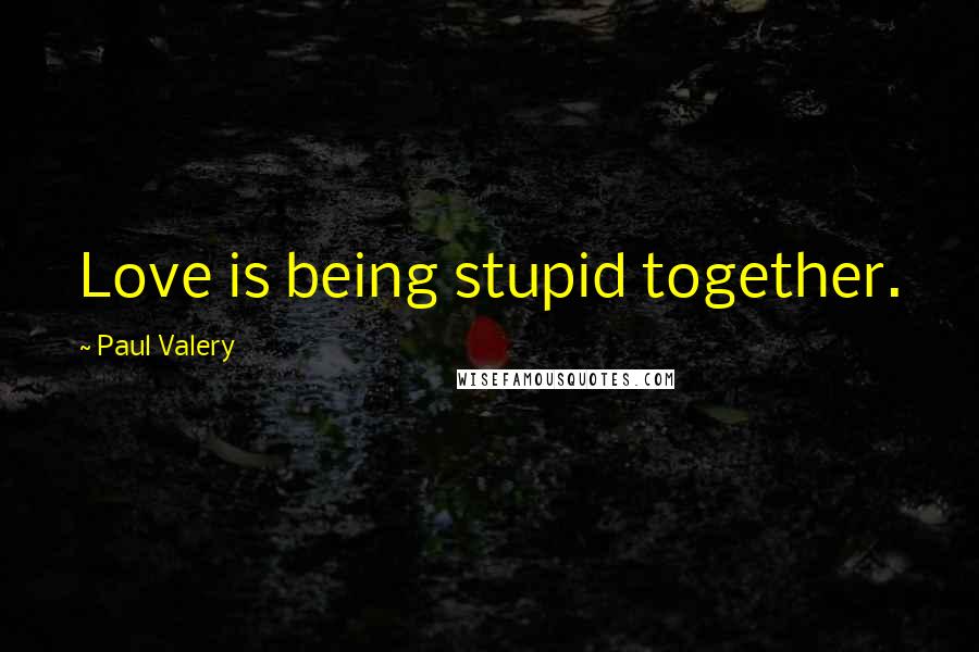 Paul Valery quotes: Love is being stupid together.