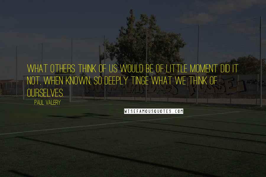 Paul Valery quotes: What others think of us would be of little moment did it not, when known, so deeply tinge what we think of ourselves.