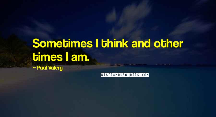 Paul Valery quotes: Sometimes I think and other times I am.