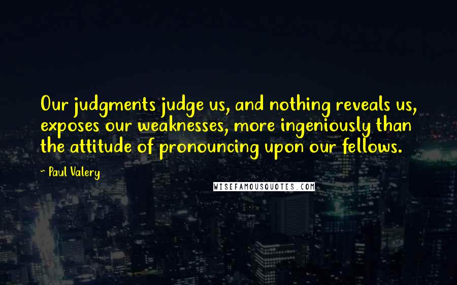 Paul Valery quotes: Our judgments judge us, and nothing reveals us, exposes our weaknesses, more ingeniously than the attitude of pronouncing upon our fellows.