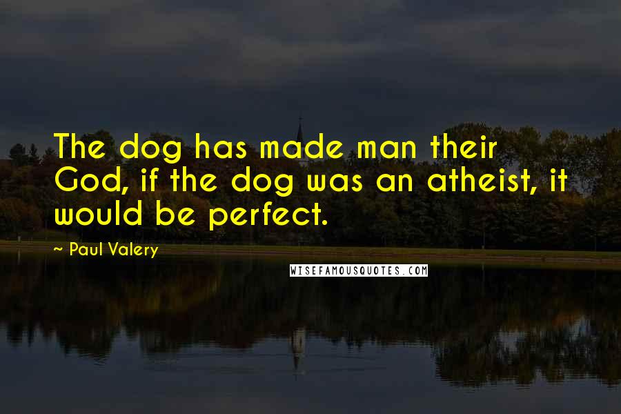 Paul Valery quotes: The dog has made man their God, if the dog was an atheist, it would be perfect.