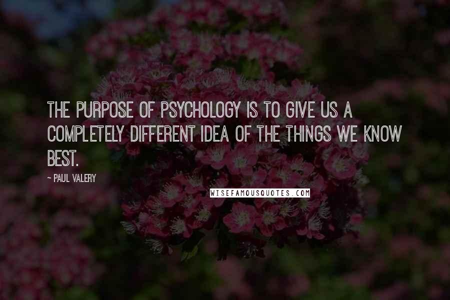 Paul Valery quotes: The purpose of psychology is to give us a completely different idea of the things we know best.