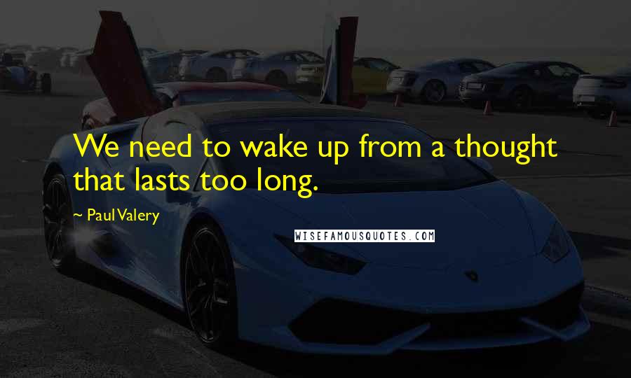 Paul Valery quotes: We need to wake up from a thought that lasts too long.