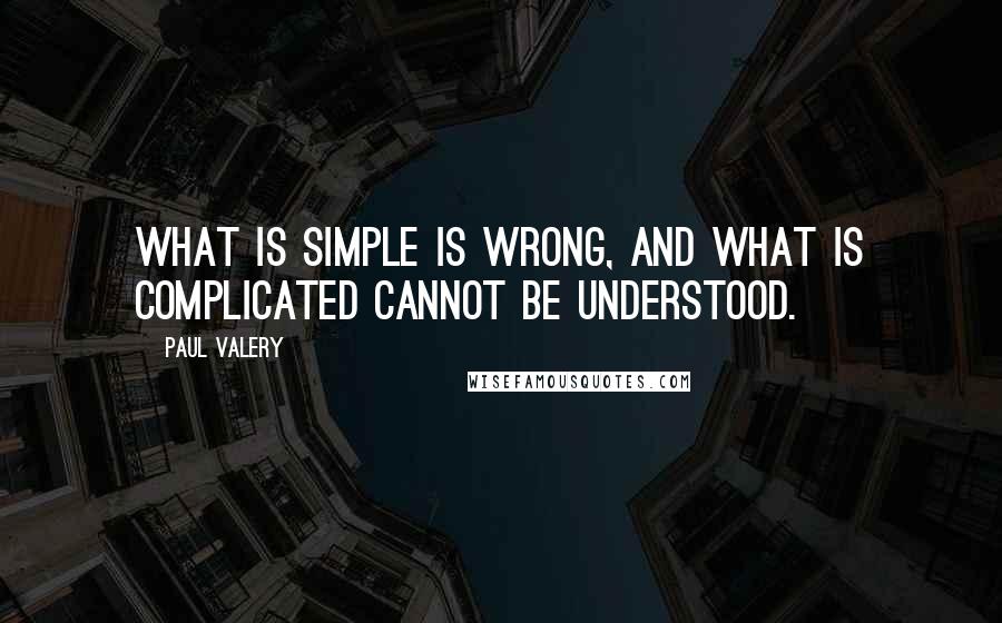 Paul Valery quotes: What is simple is wrong, and what is complicated cannot be understood.
