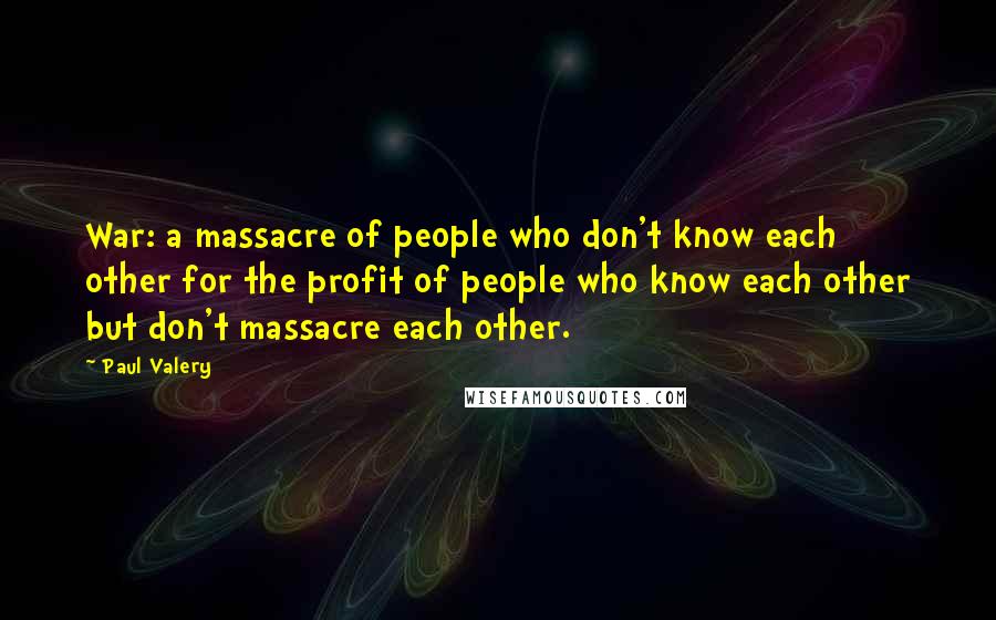 Paul Valery quotes: War: a massacre of people who don't know each other for the profit of people who know each other but don't massacre each other.